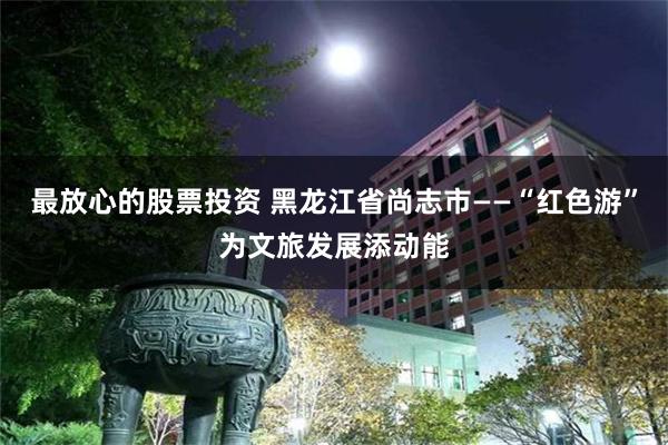 最放心的股票投资 黑龙江省尚志市——“红色游”为文旅发展添动能