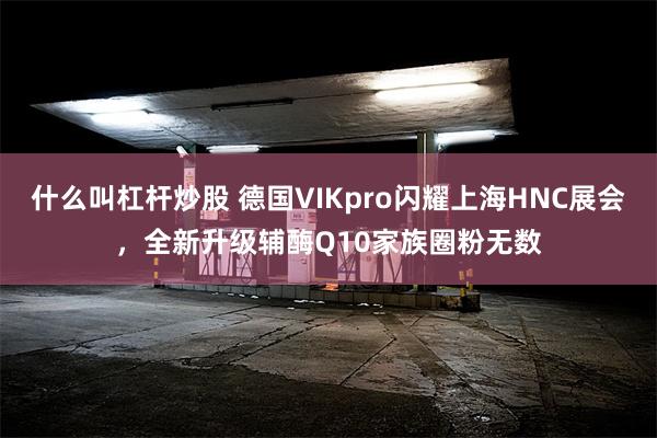 什么叫杠杆炒股 德国VIKpro闪耀上海HNC展会，全新升级辅酶Q10家族圈粉无数