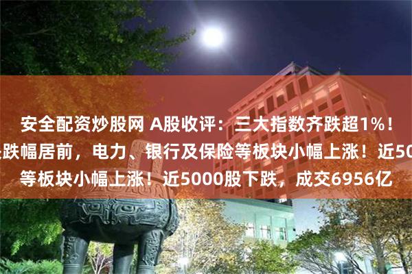 安全配资炒股网 A股收评：三大指数齐跌超1%！交运设备、半导体板块跌幅居前，电力、银行及保险等板块小幅上涨！近5000股下跌，成交6956亿