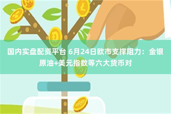 国内实盘配资平台 6月24日欧市支撑阻力：金银原油+美元指数等六大货币对