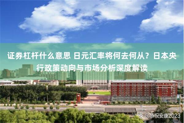 证券杠杆什么意思 日元汇率将何去何从？日本央行政策动向与市场分析深度解读