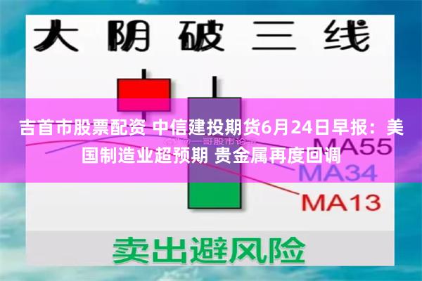 吉首市股票配资 中信建投期货6月24日早报：美国制造业超预期 贵金属再度回调