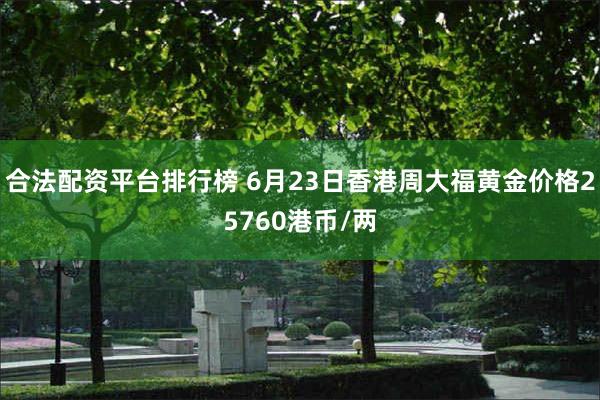 合法配资平台排行榜 6月23日香港周大福黄金价格25760港币/两