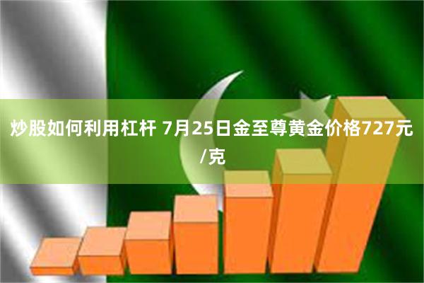 炒股如何利用杠杆 7月25日金至尊黄金价格727元/克