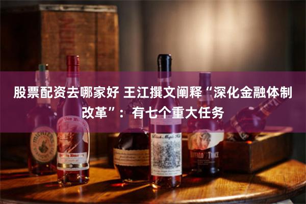 股票配资去哪家好 王江撰文阐释“深化金融体制改革”：有七个重大任务