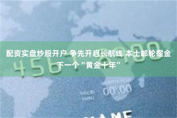 配资实盘炒股开户 争先开启长航线 本土邮轮掘金下一个“黄金十年”