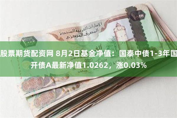 股票期货配资网 8月2日基金净值：国泰中债1-3年国开债A最新净值1.0262，涨0.03%