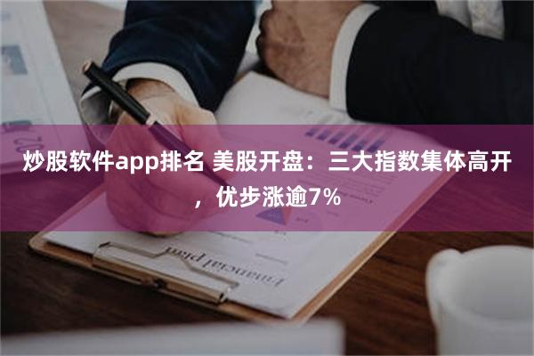 炒股软件app排名 美股开盘：三大指数集体高开，优步涨逾7%