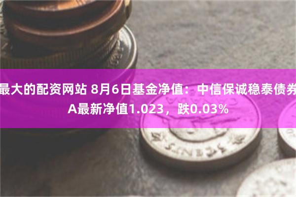 最大的配资网站 8月6日基金净值：中信保诚稳泰债券A最新净值1.023，跌0.03%