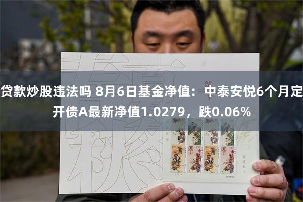 贷款炒股违法吗 8月6日基金净值：中泰安悦6个月定开债A最新净值1.0279，跌0.06%