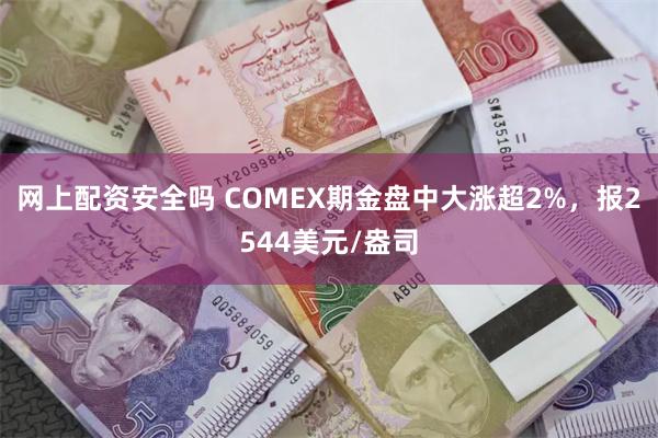 网上配资安全吗 COMEX期金盘中大涨超2%，报2544美元/盎司