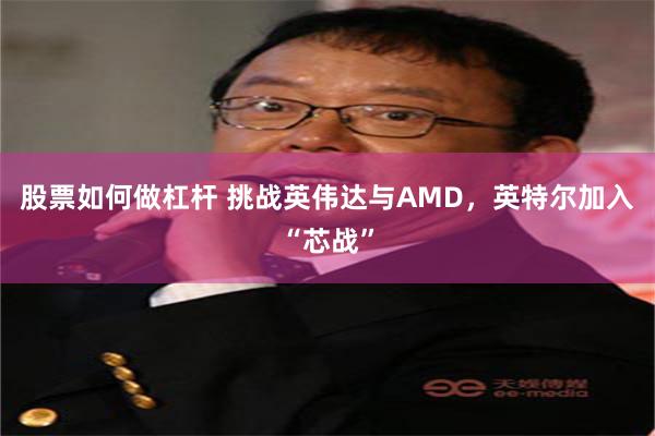 股票如何做杠杆 挑战英伟达与AMD，英特尔加入“芯战”