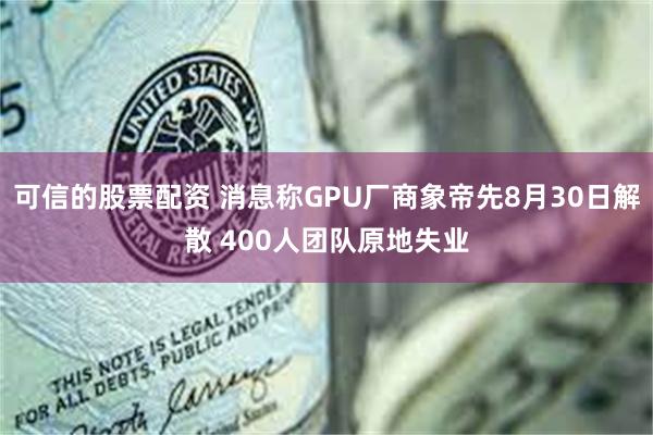 可信的股票配资 消息称GPU厂商象帝先8月30日解散 400人团队原地失业