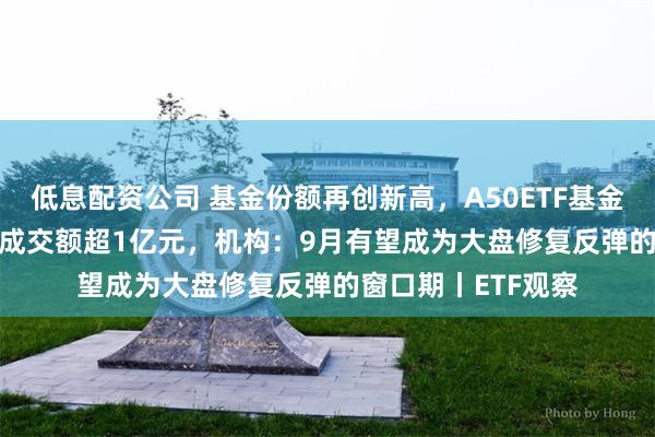 低息配资公司 基金份额再创新高，A50ETF基金（159592）早盘成交额超1亿元，机构：9月有望成为大盘修复反弹的窗口期丨ETF观察