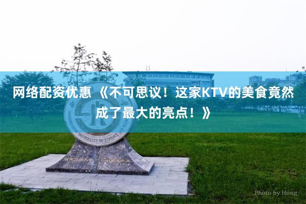 网络配资优惠 《不可思议！这家KTV的美食竟然成了最大的亮点！》