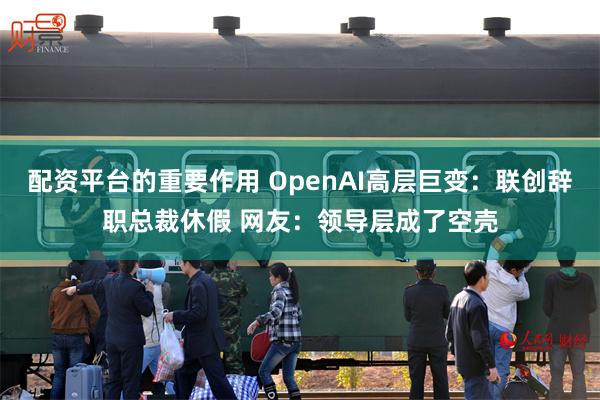 配资平台的重要作用 OpenAI高层巨变：联创辞职总裁休假 网友：领导层成了空壳