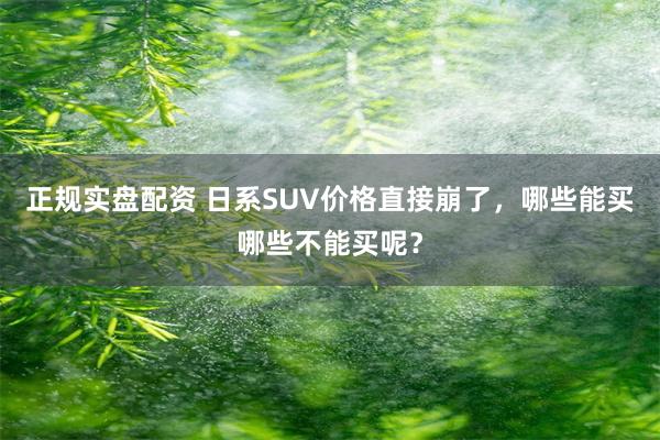 正规实盘配资 日系SUV价格直接崩了，哪些能买哪些不能买呢？