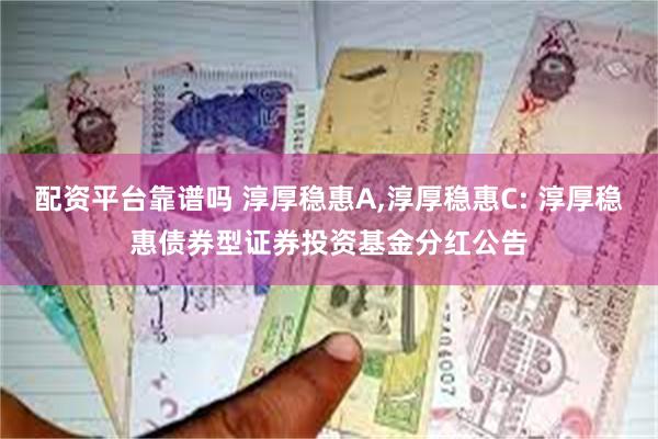 配资平台靠谱吗 淳厚稳惠A,淳厚稳惠C: 淳厚稳惠债券型证券投资基金分红公告