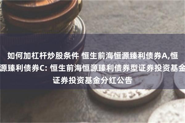 如何加杠杆炒股条件 恒生前海恒源臻利债券A,恒生前海恒源臻利债券C: 恒生前海恒源臻利债券型证券投资基金分红公告