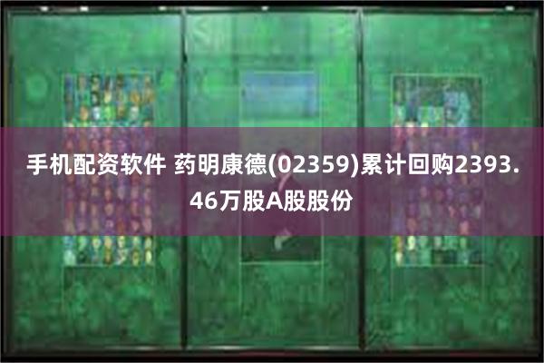 手机配资软件 药明康德(02359)累计回购2393.46万股A股股份