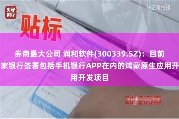 券商最大公司 润和软件(300339.SZ)：目前已与多家银行签署包括手机银行APP在内的鸿蒙原生应用开发项目