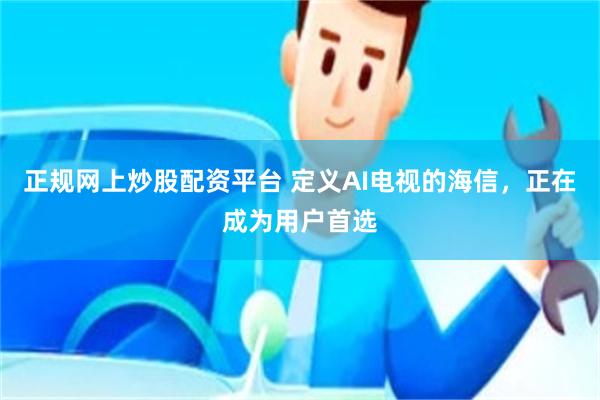 正规网上炒股配资平台 定义AI电视的海信，正在成为用户首选