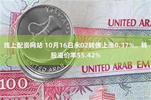 线上配资网站 10月16日永02转债上涨0.37%，转股溢价率55.42%