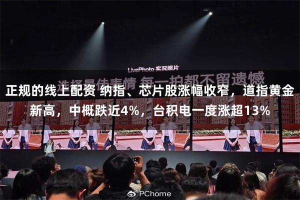 正规的线上配资 纳指、芯片股涨幅收窄，道指黄金新高，中概跌近4%，台积电一度涨超13%