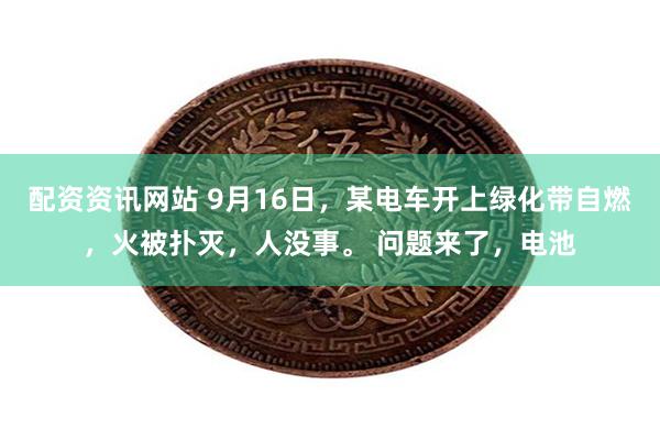 配资资讯网站 9月16日，某电车开上绿化带自燃，火被扑灭，人没事。 问题来了，电池