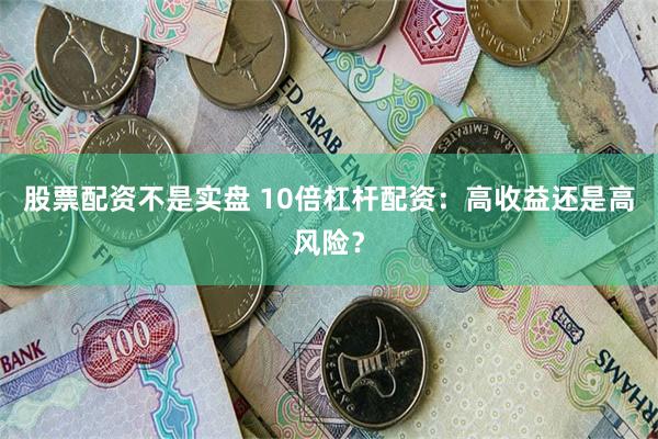 股票配资不是实盘 10倍杠杆配资：高收益还是高风险？