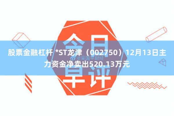 股票金融杠杆 *ST龙津（002750）12月13日主力资金净卖出520.13万元