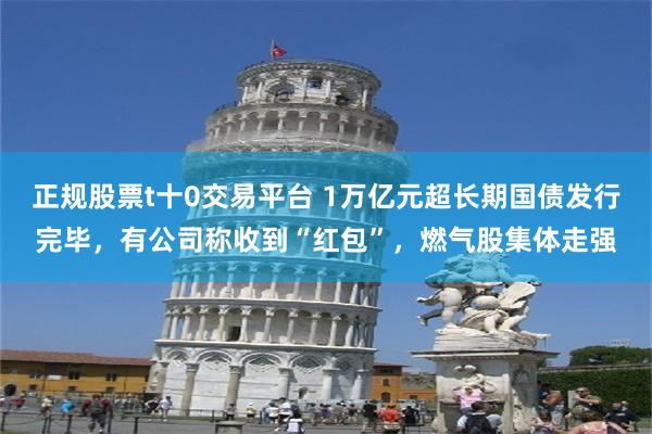 正规股票t十0交易平台 1万亿元超长期国债发行完毕，有公司称收到“红包”，燃气股集体走强