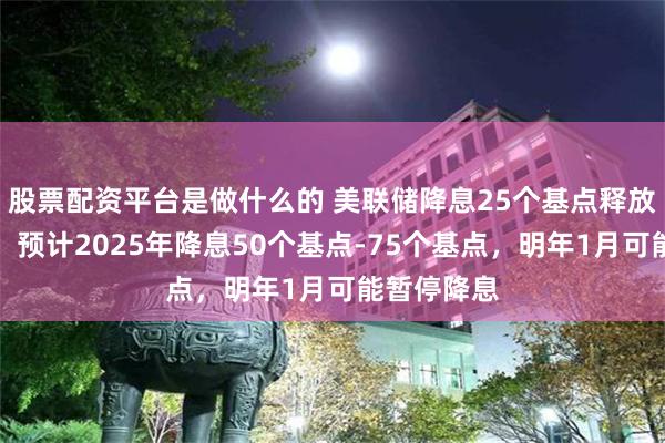 股票配资平台是做什么的 美联储降息25个基点释放谨慎信号，预计2025年降息50个基点-75个基点，明年1月可能暂停降息