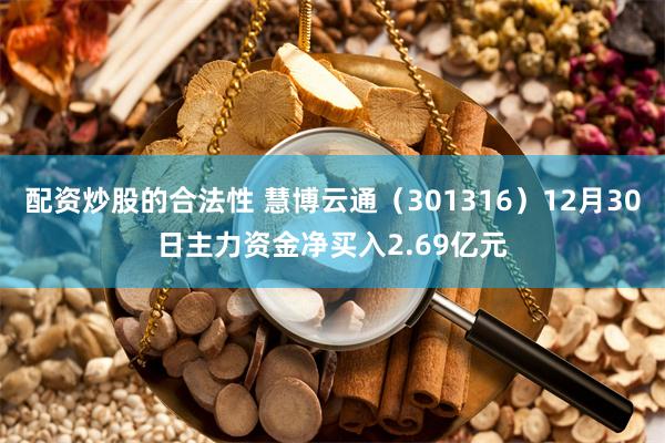 配资炒股的合法性 慧博云通（301316）12月30日主力资金净买入2.69亿元