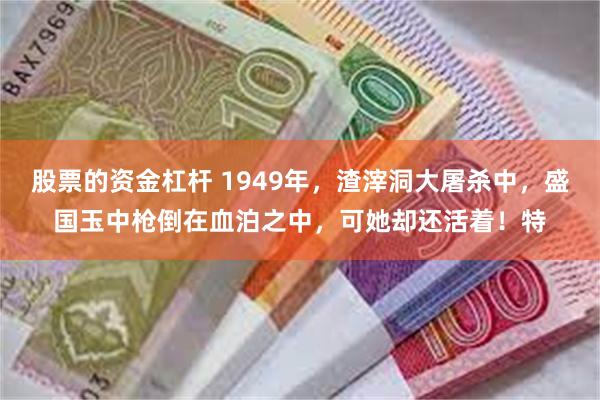 股票的资金杠杆 1949年，渣滓洞大屠杀中，盛国玉中枪倒在血泊之中，可她却还活着！特