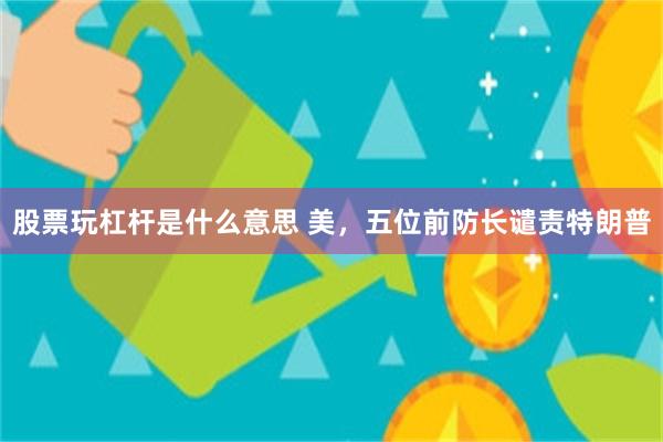 股票玩杠杆是什么意思 美，五位前防长谴责特朗普