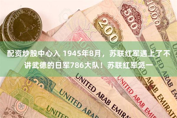 配资炒股中心入 1945年8月，苏联红军遇上了不讲武德的日军786大队！苏联红军派一