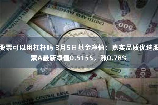 股票可以用杠杆吗 3月5日基金净值：嘉实品质优选股票A最新净值0.5155，涨0.78%