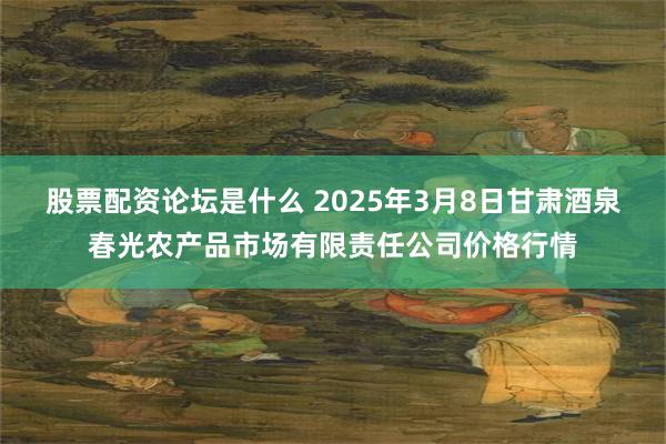 股票配资论坛是什么 2025年3月8日甘肃酒泉春光农产品市场有限责任公司价格行情