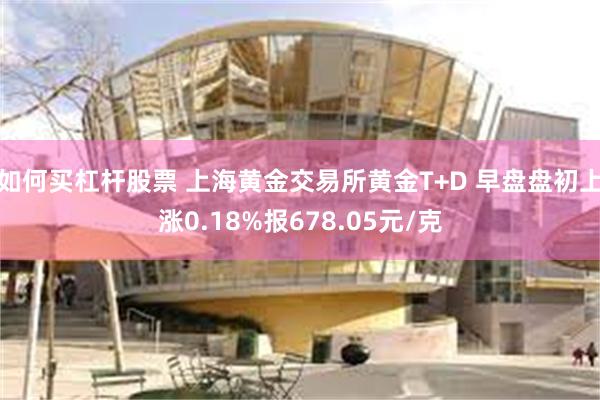 如何买杠杆股票 上海黄金交易所黄金T+D 早盘盘初上涨0.18%报678.05元/克